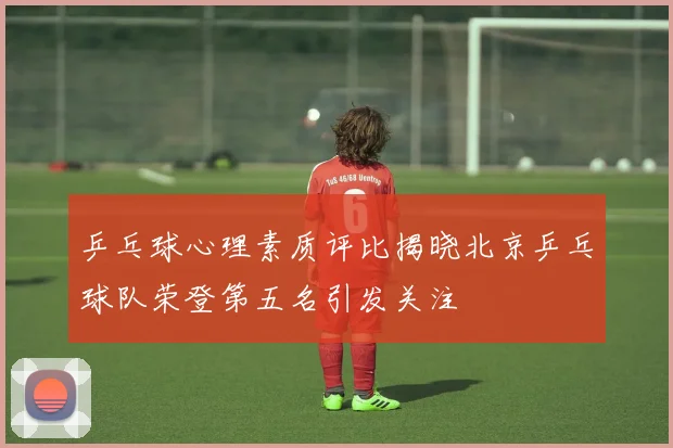 乒乓球心理素质评比揭晓北京乒乓球队荣登第五名引发关注