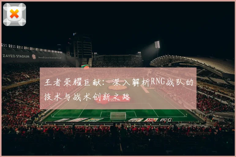 王者荣耀巨献：深入解析RNG战队的技术与战术创新之路