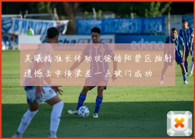 吴曦精准长传助攻徐皓阳禁区抽射遗憾击中横梁差一点破门成功