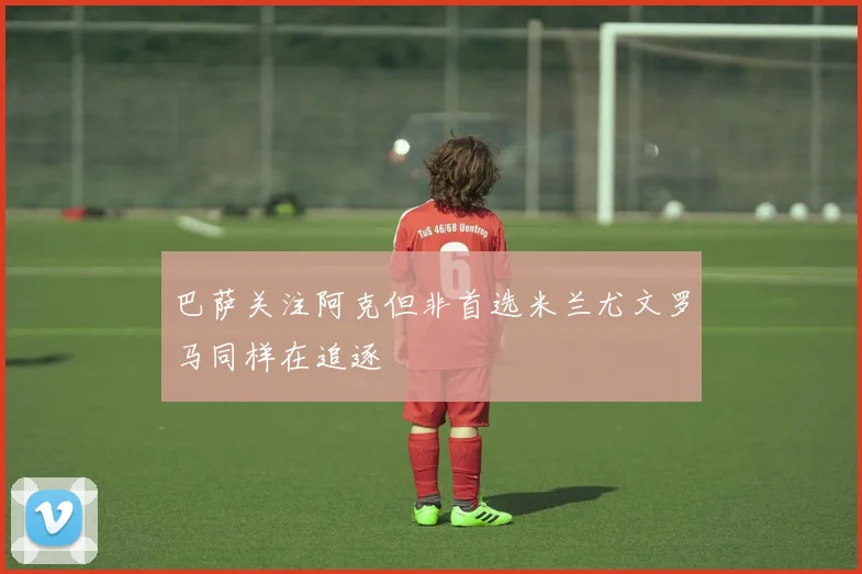 巴萨关注阿克但非首选米兰尤文罗马同样在追逐