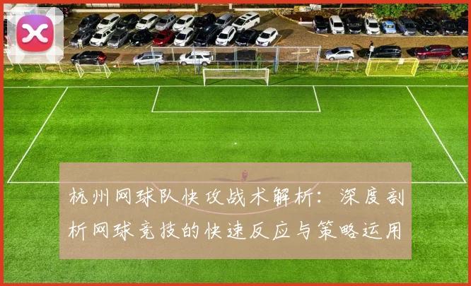 杭州网球队快攻战术解析：深度剖析网球竞技的快速反应与策略运用