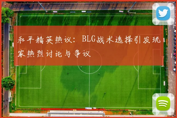 和平精英热议：BLG战术选择引发玩家热烈讨论与争议