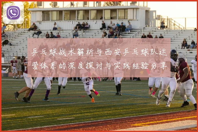 乒乓球战术解析与西安乒乓球队运营体系的深度探讨与实践经验分享