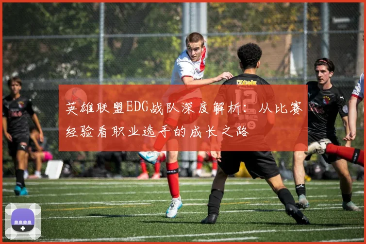 英雄联盟EDG战队深度解析：从比赛经验看职业选手的成长之路