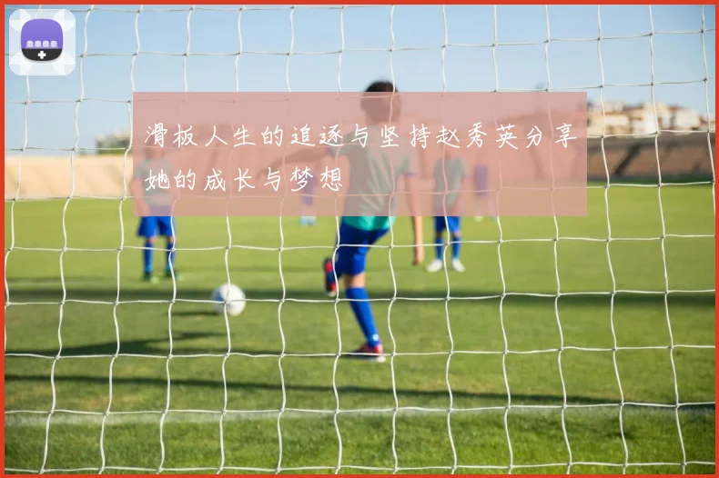 滑板人生的追逐与坚持赵秀英分享她的成长与梦想