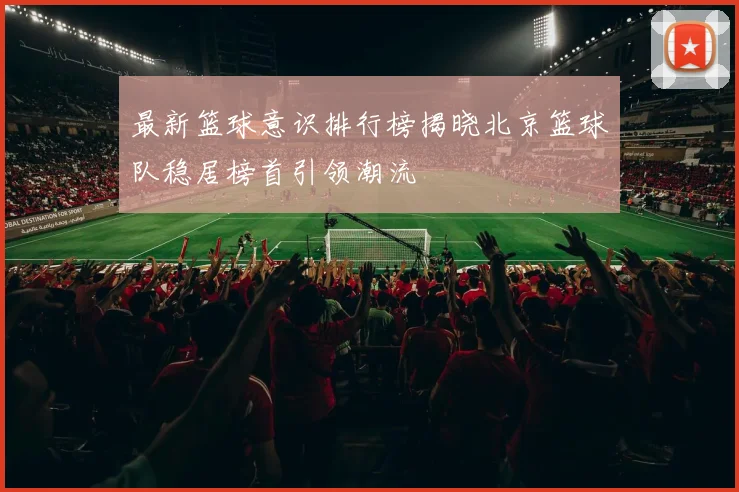 最新篮球意识排行榜揭晓北京篮球队稳居榜首引领潮流