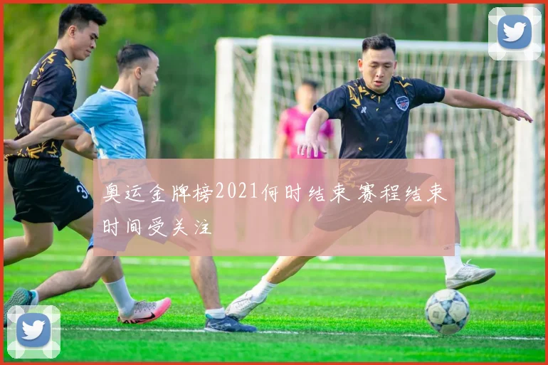 奥运金牌榜2021何时结束 赛程结束时间受关注