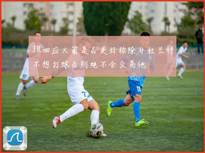 JR回应火箭是否更好称除非杜兰特不想打球否则绝不会交易他