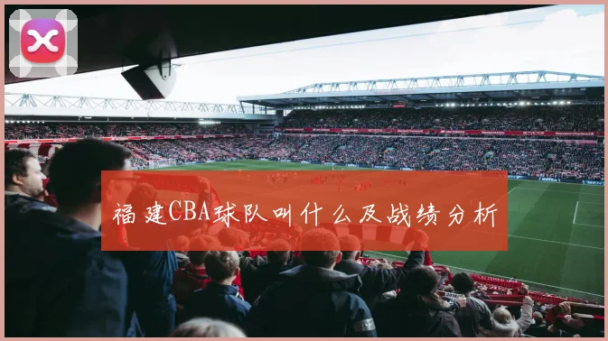 福建CBA球队叫什么及战绩分析