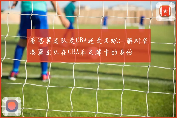 香港翼龙队是CBA还是足球：解析香港翼龙队在CBA和足球中的身份